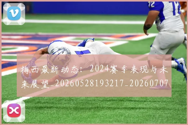 梅西最新动态：2024赛季表现与未来展望_20260528193217_20260707144713_20260731181649