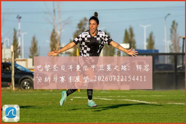 巴黎圣日耳曼法甲卫冕之路：阵容分析与赛季展望_20260722154411