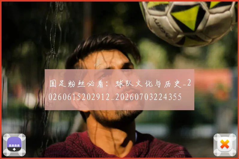 国足粉丝必看：球队文化与历史_20260615202912_20260703224355