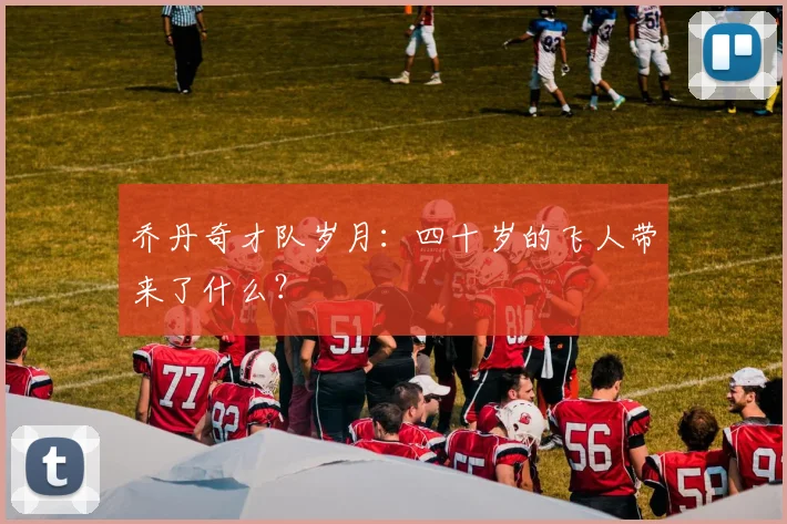 乔丹奇才队岁月：四十岁的飞人带来了什么？