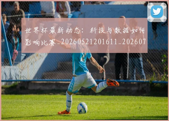 世界杯最新动态：科技与数据如何影响比赛_20260521201611_20260702174230