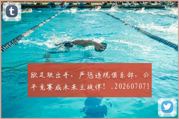 欧足联出手，严惩违规俱乐部，公平竞赛成未来主旋律！_20260707152603