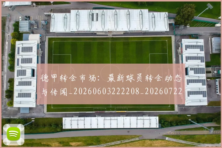 德甲转会市场:最新球员转会动态与传闻_20260603222208_20260722162734