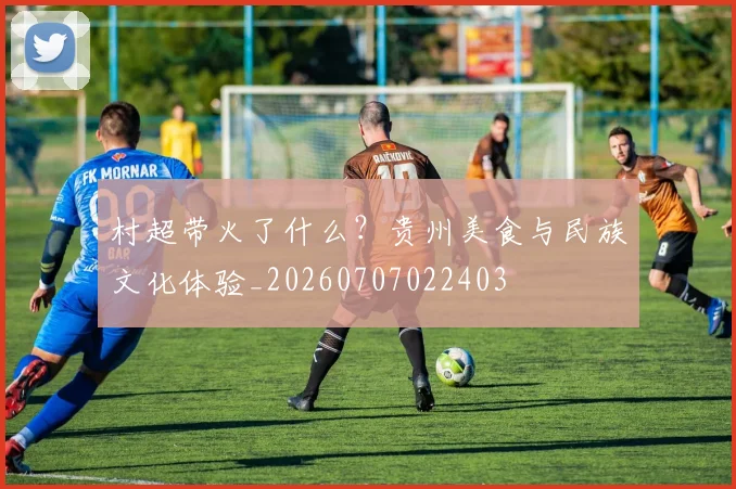 村超带火了什么?贵州美食与民族文化体验_20260707022403