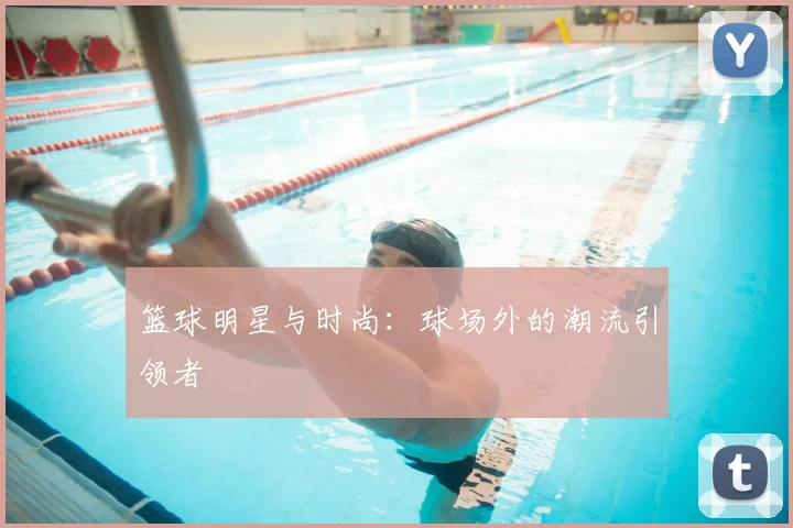 篮球明星与时尚：球场外的潮流引领者