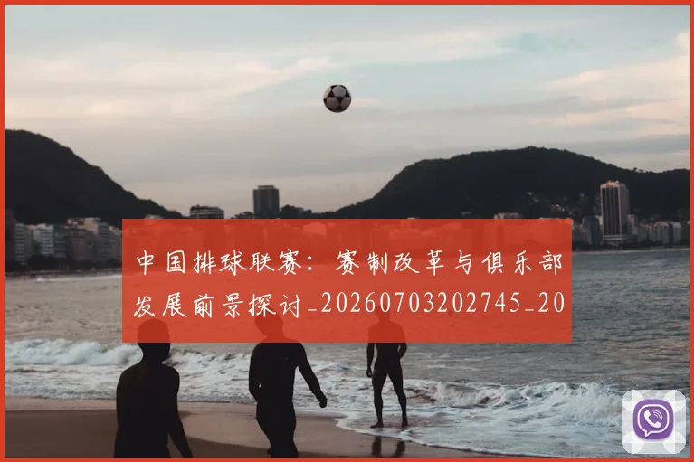 中国排球联赛:赛制改革与俱乐部发展前景探讨_20260703202745_20260716182527