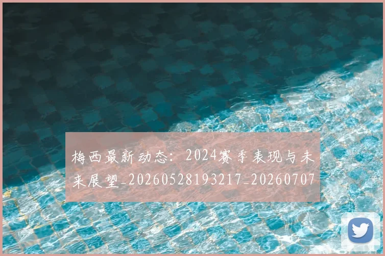 梅西最新动态：2024赛季表现与未来展望_20260528193217_20260707144713_20260731181649