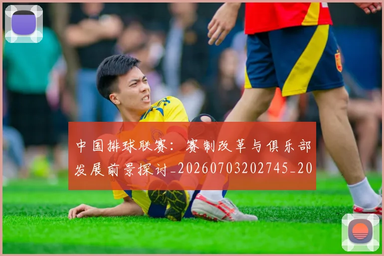 中国排球联赛：赛制改革与俱乐部发展前景探讨_20260703202745_20260716182527