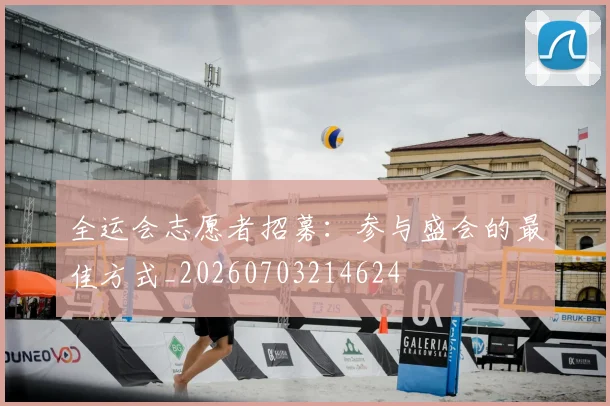 全运会志愿者招募：参与盛会的最佳方式_20260703214624