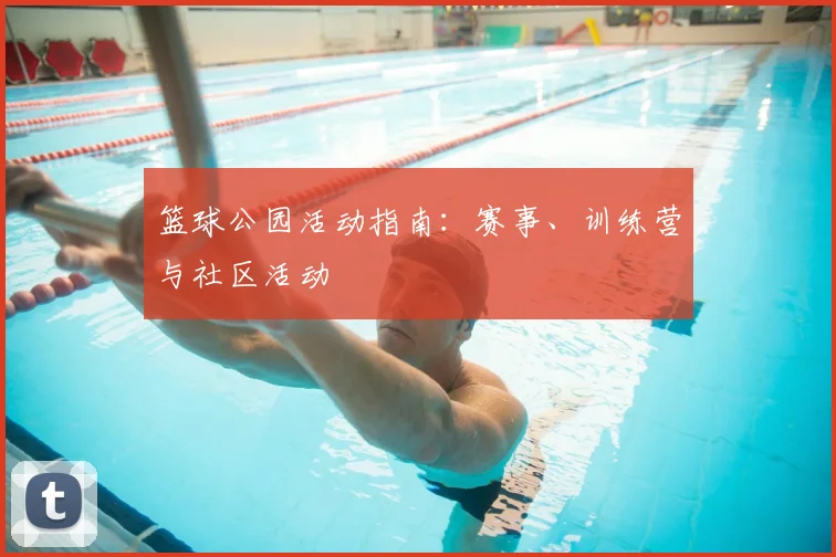 篮球公园活动指南:赛事、训练营与社区活动