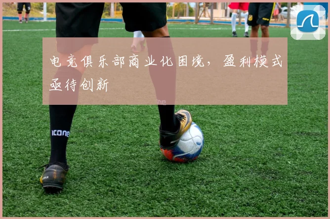 电竞俱乐部商业化困境,盈利模式亟待创新