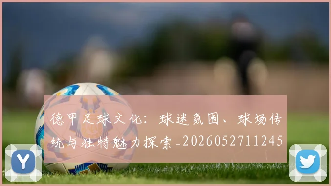德甲足球文化:球迷氛围、球场传统与独特魅力探索_20260527112456