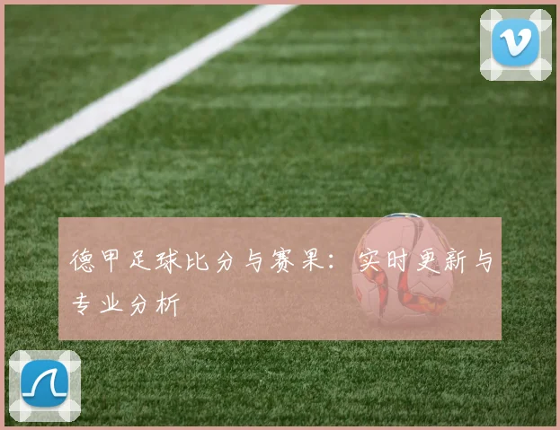 德甲足球比分与赛果:实时更新与专业分析