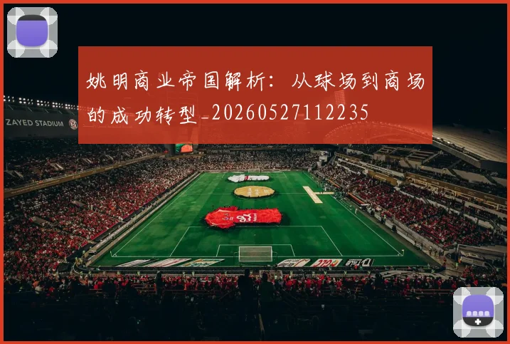 姚明商业帝国解析：从球场到商场的成功转型_20260527112235