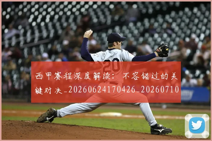 西甲赛程深度解读：不容错过的关键对决_20260624170426_20260710012803