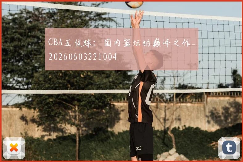 CBA五佳球：国内篮坛的巅峰之作_20260603221004