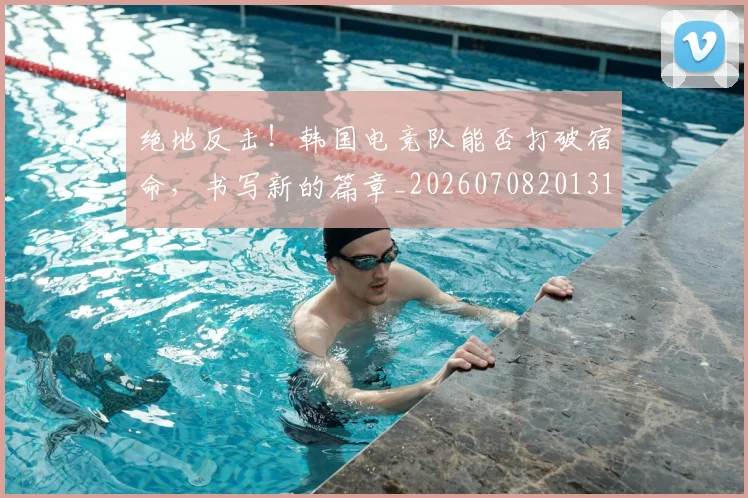 绝地反击!韩国电竞队能否打破宿命,书写新的篇章_20260708201315