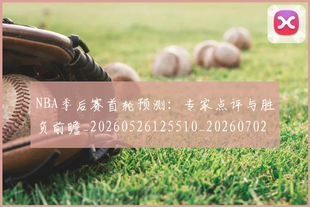 NBA季后赛首轮预测:专家点评与胜负前瞻_20260526125510_20260702195046