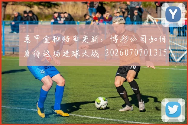 意甲金靴赔率更新，博彩公司如何看待这场进球大战_20260707013156