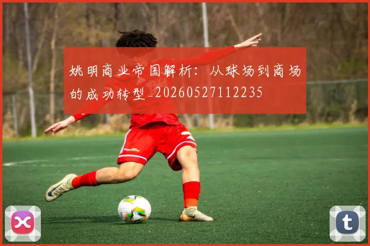 姚明商业帝国解析：从球场到商场的成功转型_20260527112235