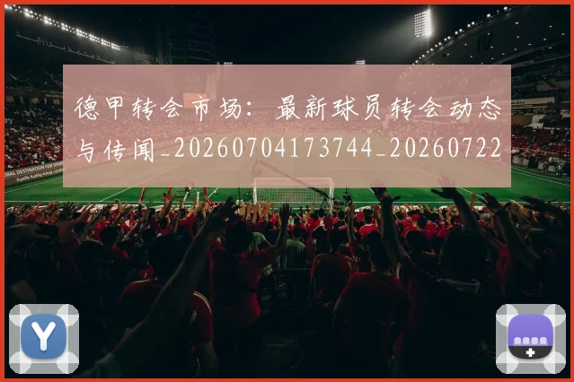 德甲转会市场：最新球员转会动态与传闻_20260704173744_20260722162735