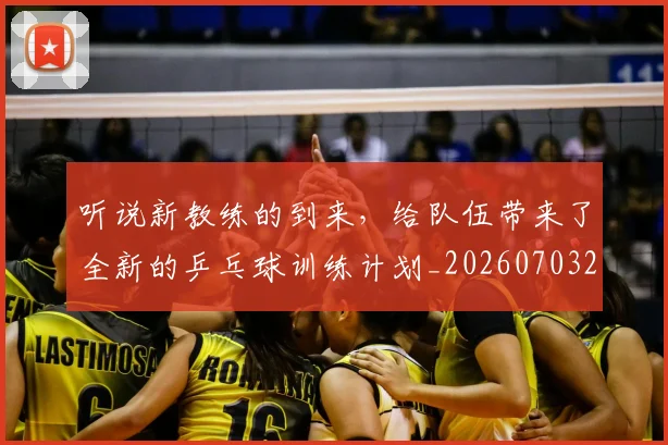 听说新教练的到来，给队伍带来了全新的乒乓球训练计划_20260703221516