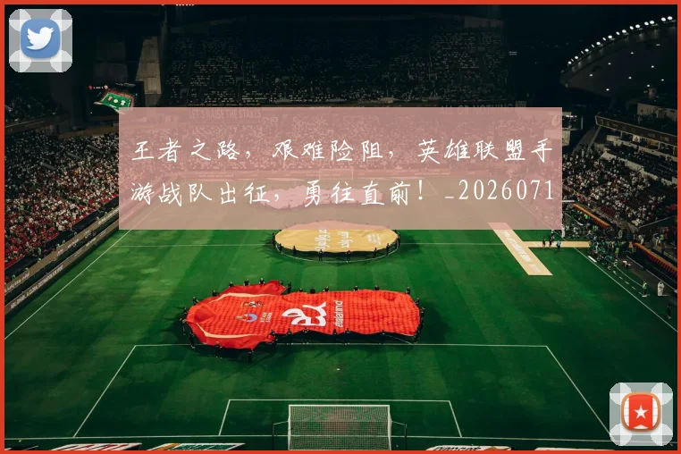 王者之路，艰难险阻，英雄联盟手游战队出征，勇往直前！_20260710002855_20260802160047