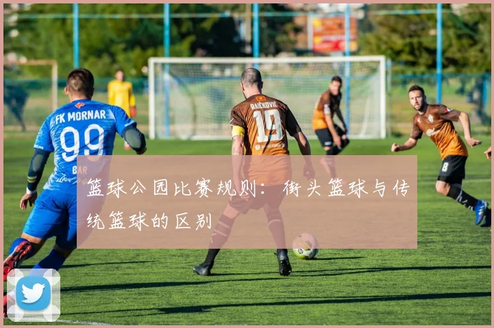 篮球公园比赛规则：街头篮球与传统篮球的区别