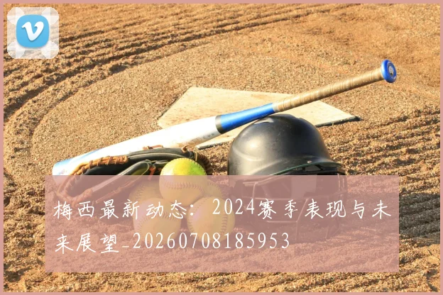 梅西最新动态:2024赛季表现与未来展望_20260708185953