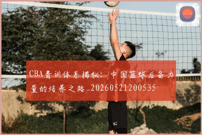 CBA青训体系揭秘：中国篮球后备力量的培养之路_20260521200535