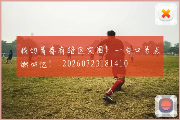 我的青春有暗区突围！一句口号点燃回忆！_20260723181410