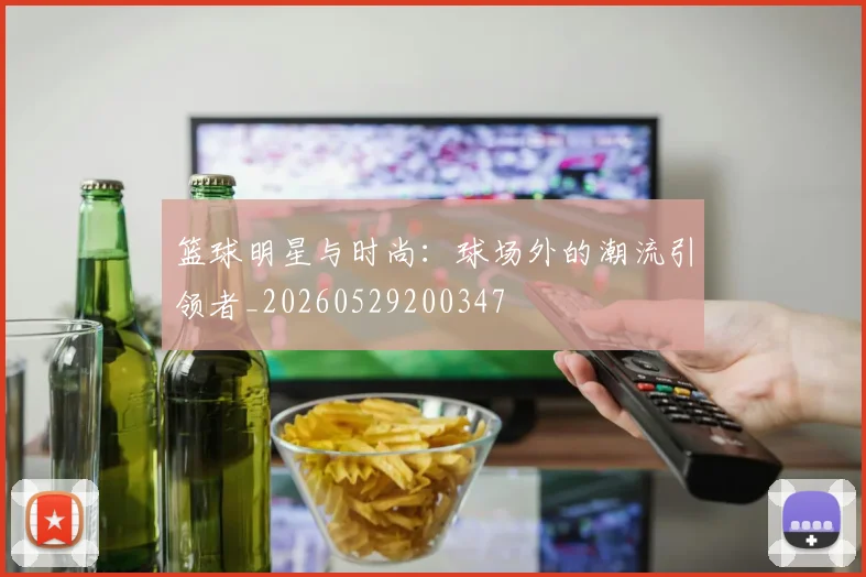 篮球明星与时尚：球场外的潮流引领者_20260529200347