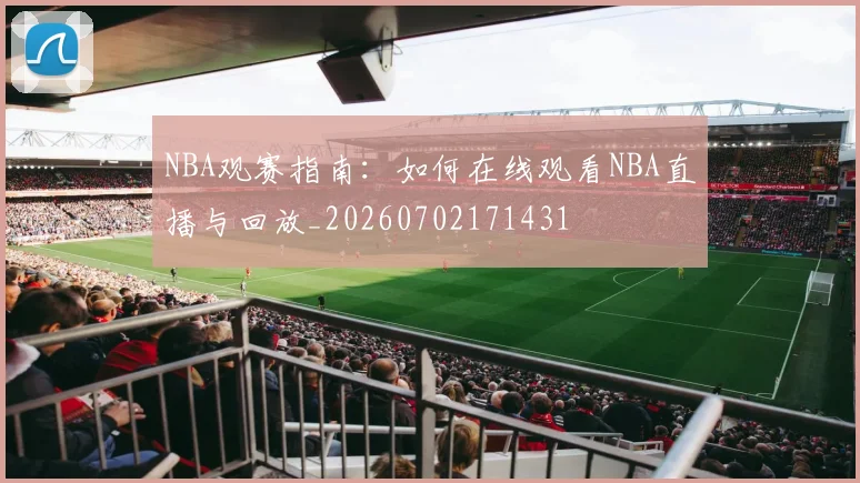NBA观赛指南：如何在线观看NBA直播与回放_20260702171431