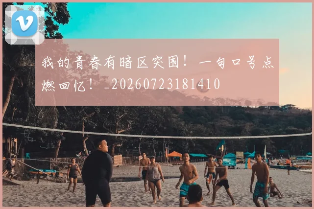 我的青春有暗区突围！一句口号点燃回忆！_20260723181410