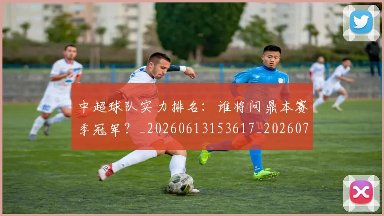 中超球队实力排名:谁将问鼎本赛季冠军?_20260613153617_20260703205001