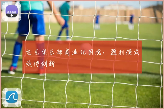 电竞俱乐部商业化困境,盈利模式亟待创新