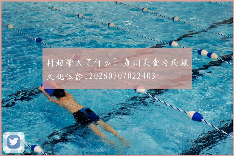 村超带火了什么？贵州美食与民族文化体验_20260707022403