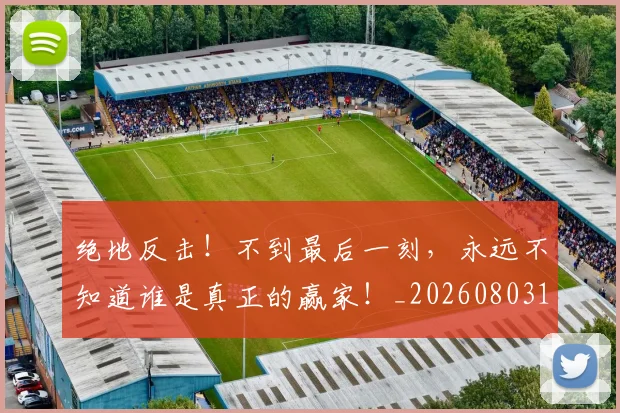 绝地反击！不到最后一刻，永远不知道谁是真正的赢家！_20260803142659