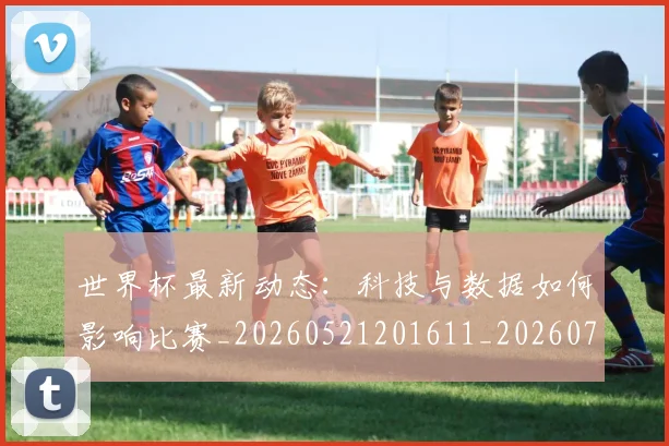 世界杯最新动态:科技与数据如何影响比赛_20260521201611_20260702174230
