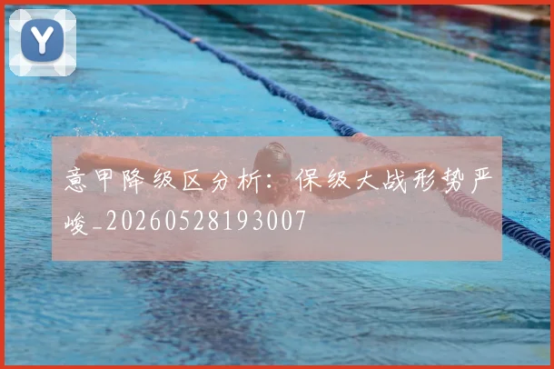 意甲降级区分析：保级大战形势严峻_20260528193007