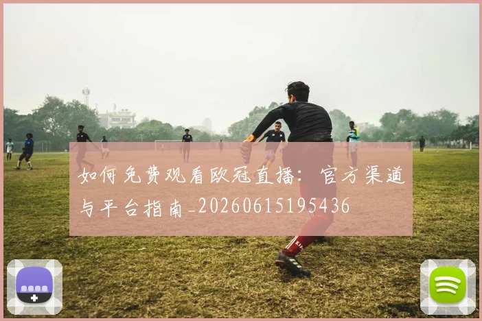 如何免费观看欧冠直播：官方渠道与平台指南_20260615195436