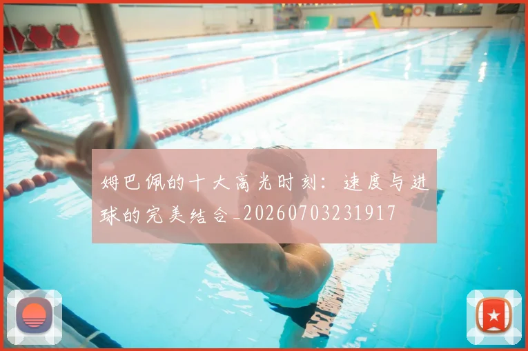 姆巴佩的十大高光时刻:速度与进球的完美结合_20260703231917