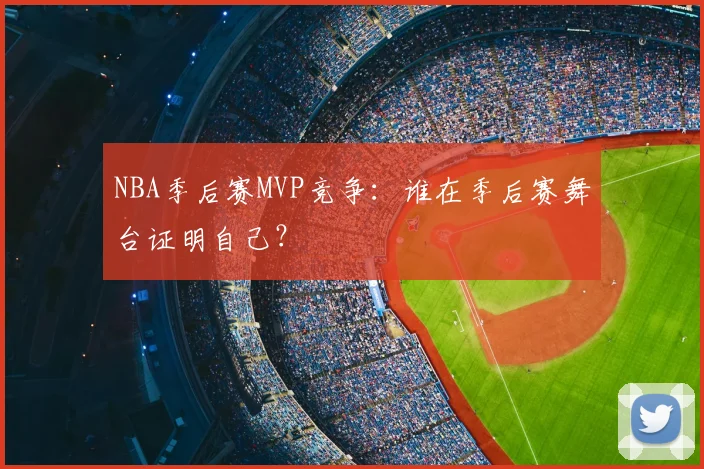 NBA季后赛MVP竞争：谁在季后赛舞台证明自己？