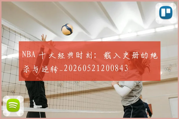 NBA 十大经典时刻：载入史册的绝杀与逆转_20260521200843