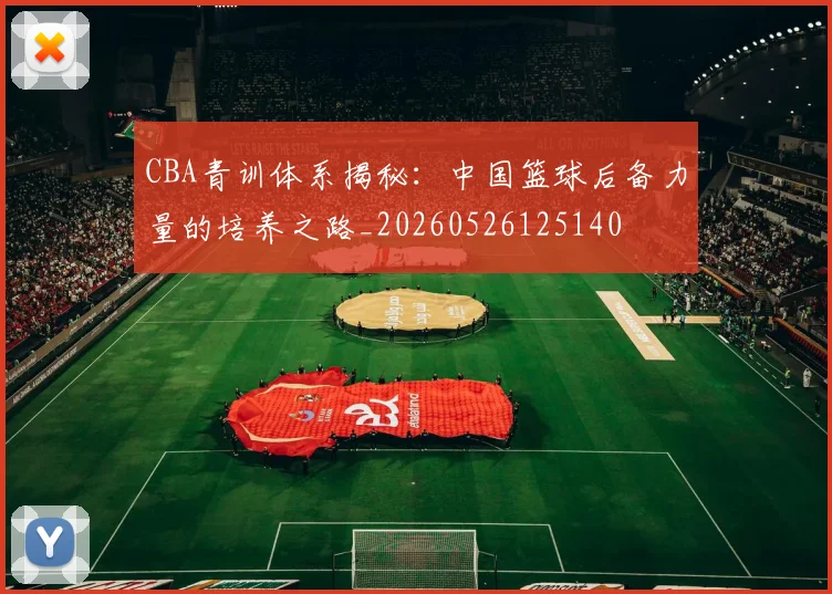 CBA青训体系揭秘：中国篮球后备力量的培养之路_20260526125140