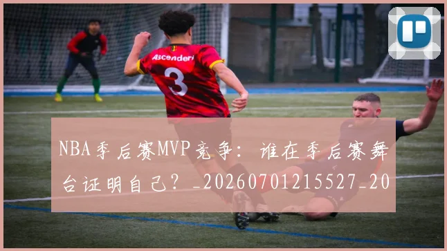 NBA季后赛MVP竞争：谁在季后赛舞台证明自己？_20260701215527_20260714210031