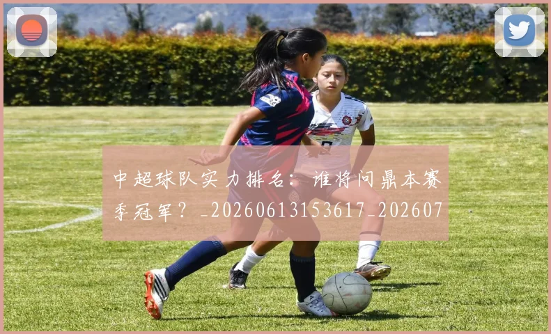 中超球队实力排名：谁将问鼎本赛季冠军？_20260613153617_20260703205001