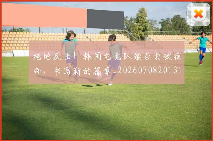 绝地反击！韩国电竞队能否打破宿命，书写新的篇章_20260708201315