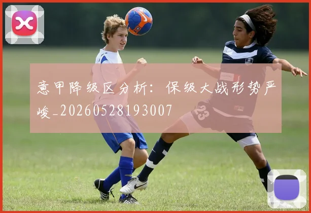 意甲降级区分析：保级大战形势严峻_20260528193007