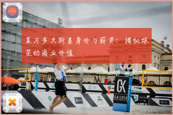莱万多夫斯基身价与薪资：揭秘球星的商业价值